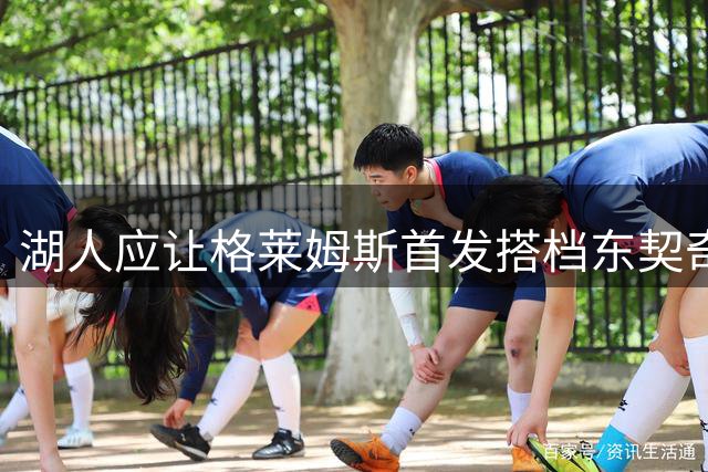 湖人应让格莱姆斯首发搭档东契奇 防守价值远超第六人定位